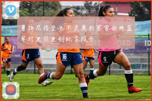 鲁梅尼格坚决不卖奥利塞曾拒绝蓝军对里贝里创纪录报价