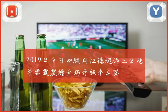 2019年今日回顾利拉德超远三分绝杀雷霆震撼全场晋级季后赛