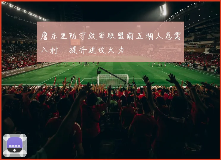 詹东里防守效率联盟前五湖人急需八村塁提升进攻火力