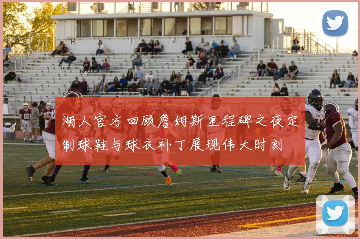 湖人官方回顾詹姆斯里程碑之夜定制球鞋与球衣补丁展现伟大时刻