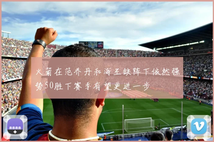 火箭在范乔丹和海王缺阵下依然强势50胜下赛季有望更进一步