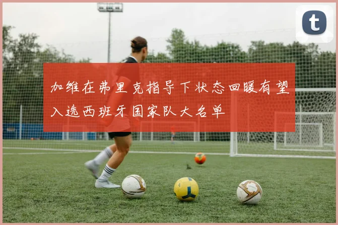 加维在弗里克指导下状态回暖有望入选西班牙国家队大名单