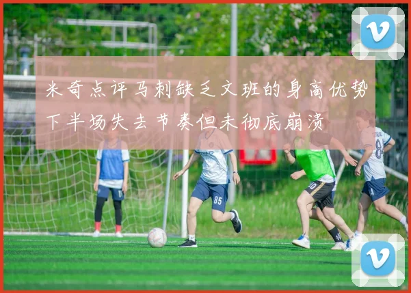 米奇点评马刺缺乏文班的身高优势下半场失去节奏但未彻底崩溃