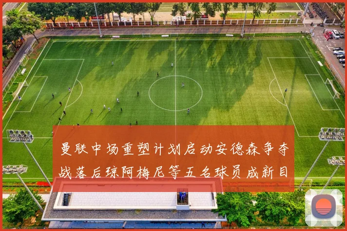 曼联中场重塑计划启动安德森争夺战落后琼阿梅尼等五名球员成新目标