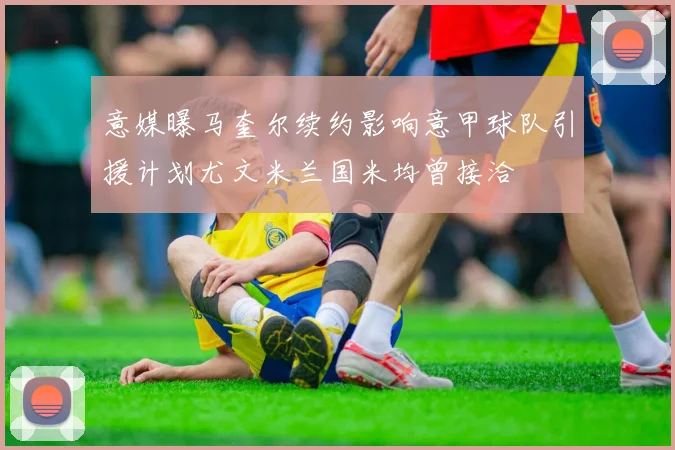 意媒曝马奎尔续约影响意甲球队引援计划尤文米兰国米均曾接洽