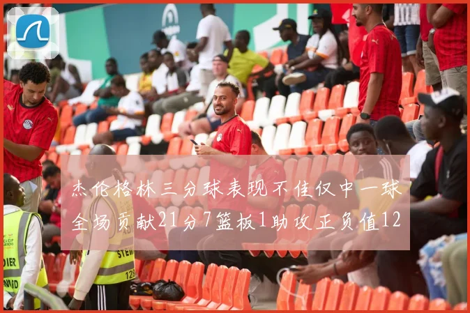 杰伦格林三分球表现不佳仅中一球全场贡献21分7篮板1助攻正负值12居全队最低