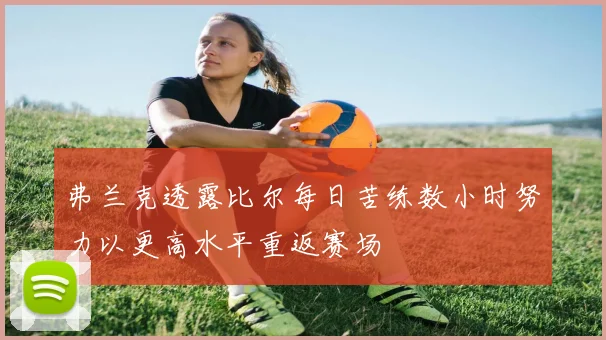 弗兰克透露比尔每日苦练数小时努力以更高水平重返赛场