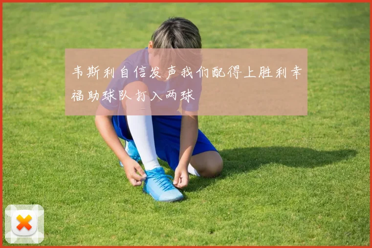 韦斯利自信发声我们配得上胜利幸福助球队打入两球