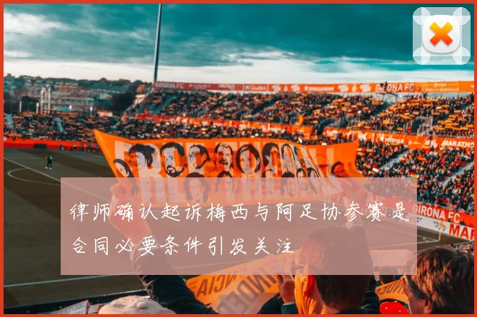 律师确认起诉梅西与阿足协参赛是合同必要条件引发关注