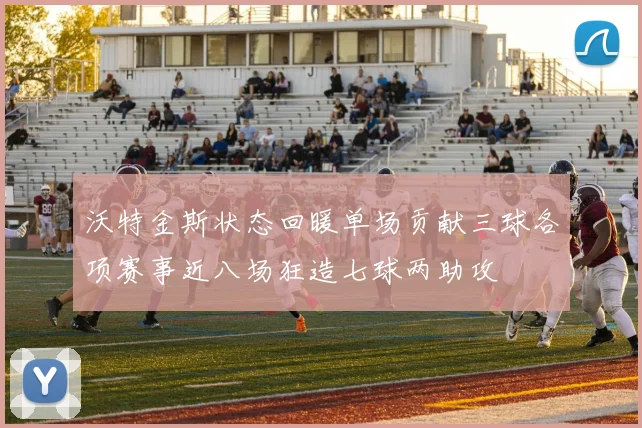 沃特金斯状态回暖单场贡献三球各项赛事近八场狂造七球两助攻