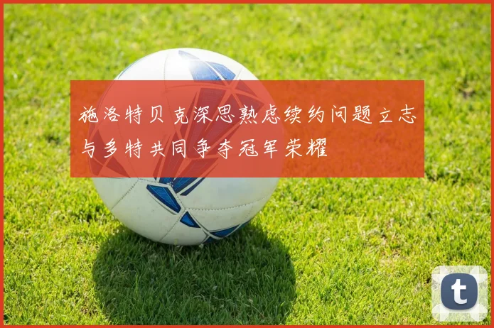 施洛特贝克深思熟虑续约问题立志与多特共同争夺冠军荣耀