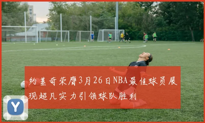 约基奇荣膺3月26日NBA最佳球员展现超凡实力引领球队胜利